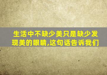 生活中不缺少美只是缺少发现美的眼睛,这句话告诉我们