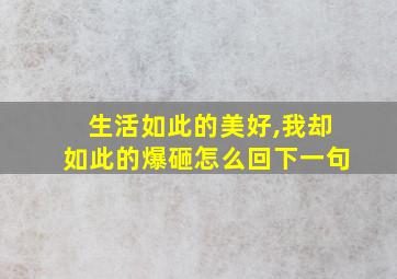 生活如此的美好,我却如此的爆砸怎么回下一句