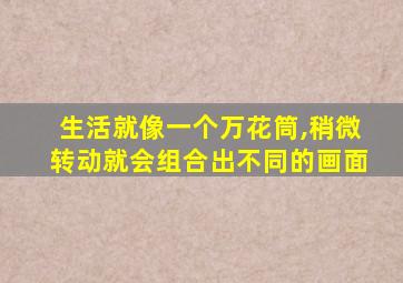 生活就像一个万花筒,稍微转动就会组合出不同的画面