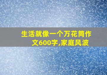 生活就像一个万花筒作文600字,家庭风波