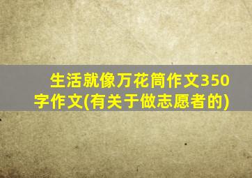 生活就像万花筒作文350字作文(有关于做志愿者的)