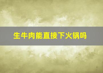 生牛肉能直接下火锅吗