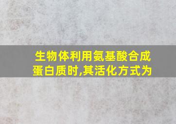 生物体利用氨基酸合成蛋白质时,其活化方式为