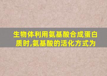 生物体利用氨基酸合成蛋白质时,氨基酸的活化方式为