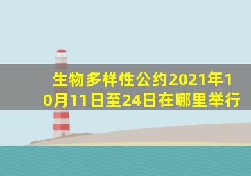 生物多样性公约2021年10月11日至24日在哪里举行