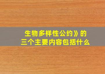 生物多样性公约》的三个主要内容包括什么