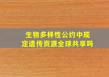 生物多样性公约中规定遗传资源全球共享吗