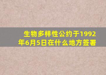 生物多样性公约于1992年6月5日在什么地方签署