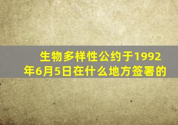 生物多样性公约于1992年6月5日在什么地方签署的