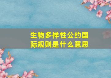 生物多样性公约国际规则是什么意思