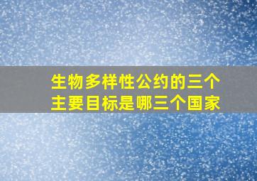 生物多样性公约的三个主要目标是哪三个国家