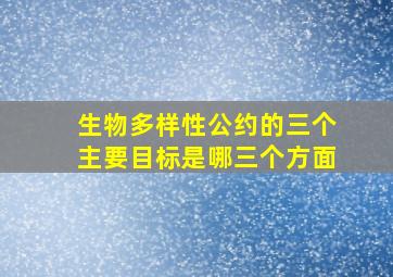 生物多样性公约的三个主要目标是哪三个方面