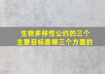 生物多样性公约的三个主要目标是哪三个方面的