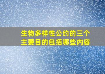 生物多样性公约的三个主要目的包括哪些内容