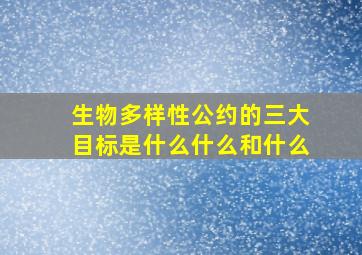 生物多样性公约的三大目标是什么什么和什么