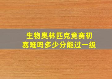 生物奥林匹克竞赛初赛难吗多少分能过一级