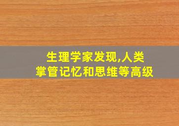 生理学家发现,人类掌管记忆和思维等高级