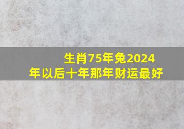 生肖75年兔2024年以后十年那年财运最好