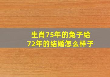 生肖75年的兔子给72年的结婚怎么样子