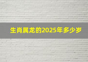 生肖属龙的2025年多少岁