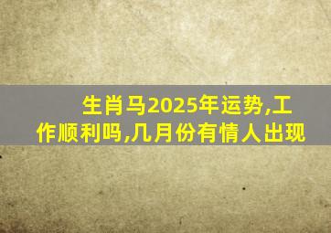 生肖马2025年运势,工作顺利吗,几月份有情人出现