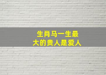 生肖马一生最大的贵人是爱人