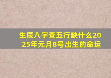 生辰八字查五行缺什么2025年元月8号出生的命运