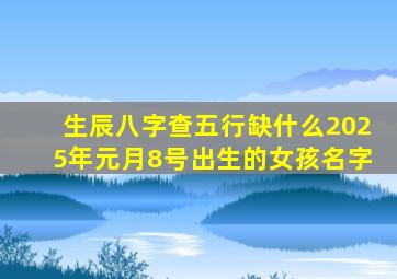 生辰八字查五行缺什么2025年元月8号出生的女孩名字