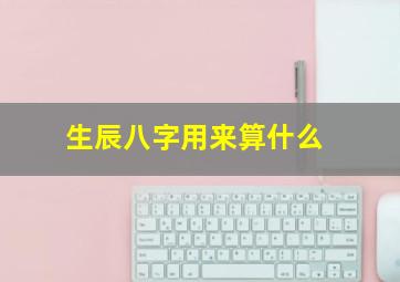 生辰八字用来算什么