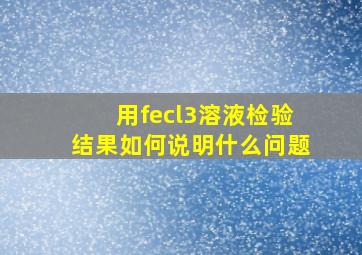 用fecl3溶液检验结果如何说明什么问题