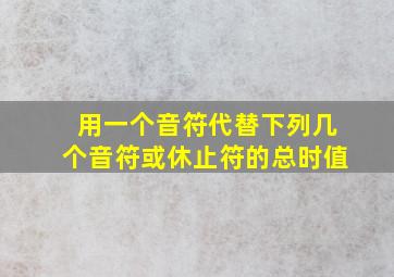 用一个音符代替下列几个音符或休止符的总时值