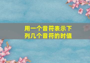 用一个音符表示下列几个音符的时值