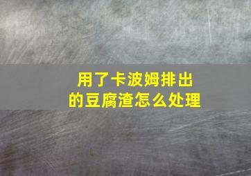 用了卡波姆排出的豆腐渣怎么处理