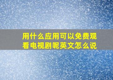 用什么应用可以免费观看电视剧呢英文怎么说