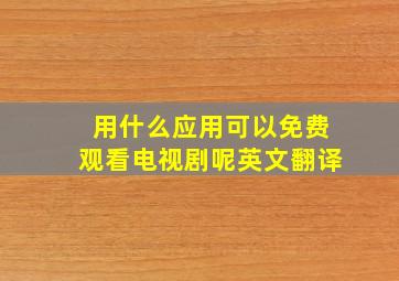 用什么应用可以免费观看电视剧呢英文翻译