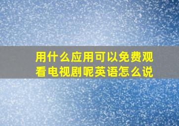 用什么应用可以免费观看电视剧呢英语怎么说