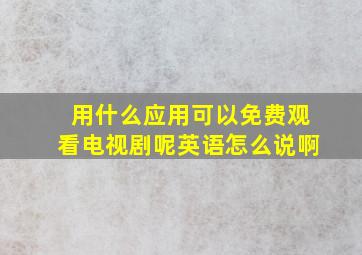 用什么应用可以免费观看电视剧呢英语怎么说啊