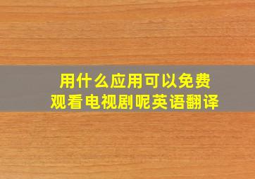 用什么应用可以免费观看电视剧呢英语翻译