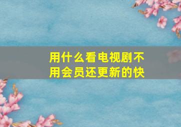 用什么看电视剧不用会员还更新的快