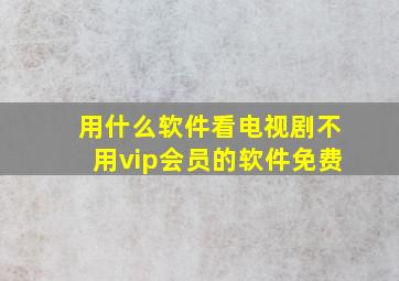 用什么软件看电视剧不用vip会员的软件免费