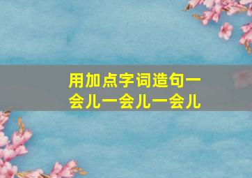 用加点字词造句一会儿一会儿一会儿