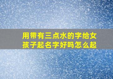 用带有三点水的字给女孩子起名字好吗怎么起