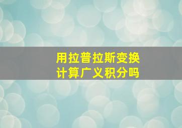 用拉普拉斯变换计算广义积分吗