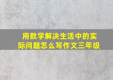 用数学解决生活中的实际问题怎么写作文三年级