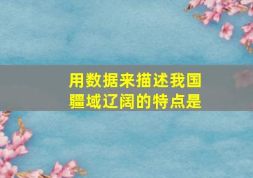 用数据来描述我国疆域辽阔的特点是