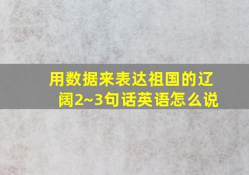 用数据来表达祖国的辽阔2~3句话英语怎么说