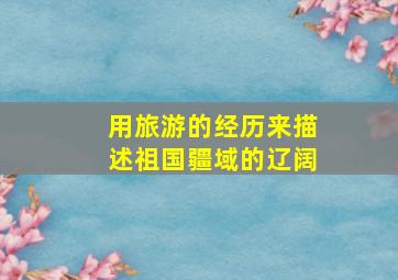 用旅游的经历来描述祖国疆域的辽阔