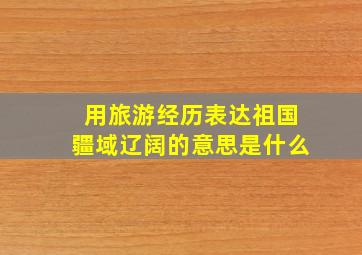 用旅游经历表达祖国疆域辽阔的意思是什么