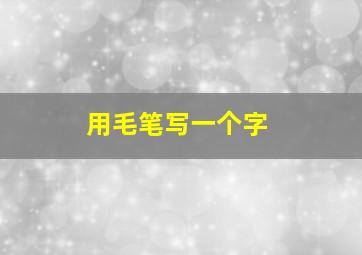 用毛笔写一个字