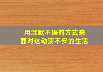 用沉默不语的方式来面对这动荡不安的生活